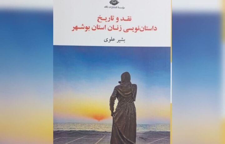 کتاب «نقد و تاریخ داستان‌نویسی زنان استان بوشهر» رونمایی شد
