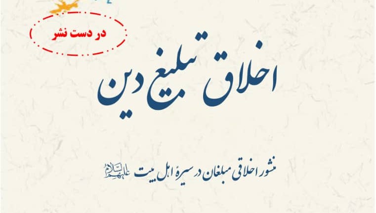 کتاب «اخلاق تبلیغ دین؛ منشور اخلاقی مبلغان در سیره اهل بیت (ع)» روانه بازار نشر می شود